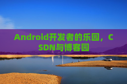Android开发者的乐园，CSDN与博客园